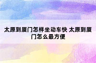 太原到厦门怎样坐动车快 太原到厦门怎么最方便